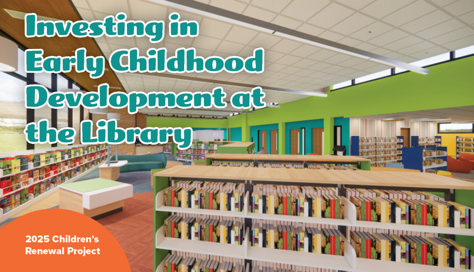 A rendering of the new children's area. Text overlaid reads Investing in Early Childhood Development at the Library. 2025 Children's Renewal Project.